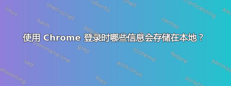 使用 Chrome 登录时哪些信息会存储在本地？