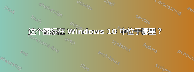 这个图标在 Windows 10 中位于哪里？