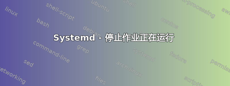 Systemd - 停止作业正在运行