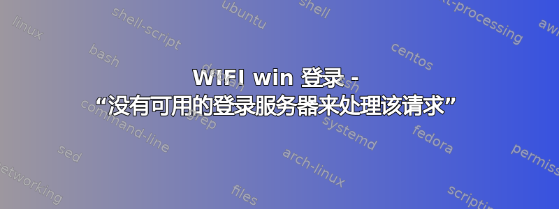 WIFI win 登录 - “没有可用的登录服务器来处理该请求”