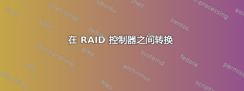 在 RAID 控制器之间转换