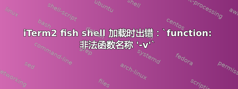 iTerm2 fish shell 加载时出错：`function: 非法函数名称 '-v'`