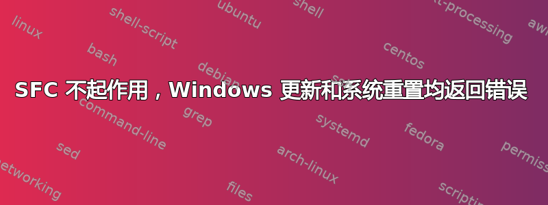 SFC 不起作用，Windows 更新和系统重置均返回错误