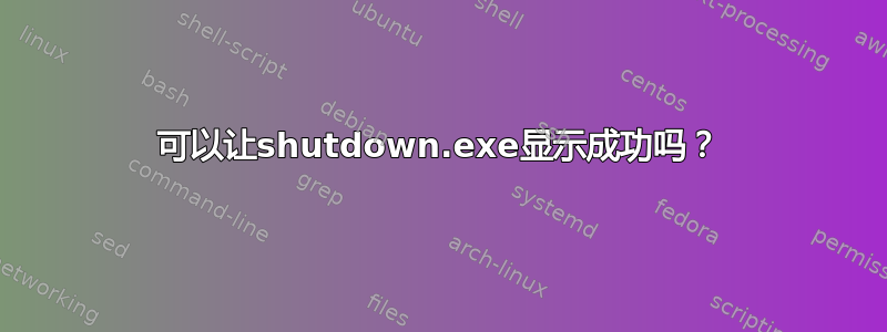 可以让shutdown.exe显示成功吗？