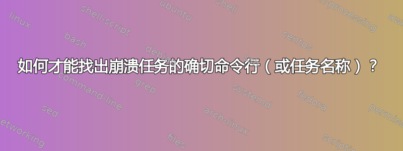 如何才能找出崩溃任务的确切命令行（或任务名称）？