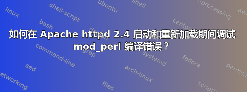 如何在 Apache httpd 2.4 启动和重新加载期间调试 mod_perl 编译错误？