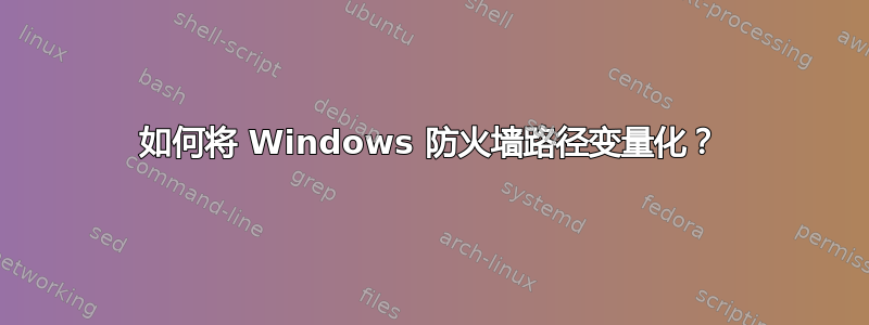 如何将 Windows 防火墙路径变量化？