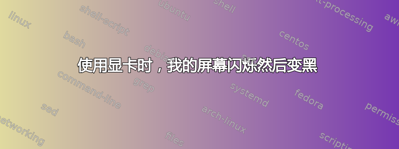 使用显卡时，我的屏幕闪烁然后变黑