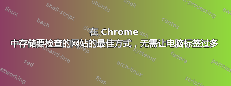 在 Chrome 中存储要检查的网站的最佳方式，无需让电脑标签过多