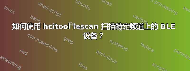 如何使用 hcitool lescan 扫描特定频道上的 BLE 设备？