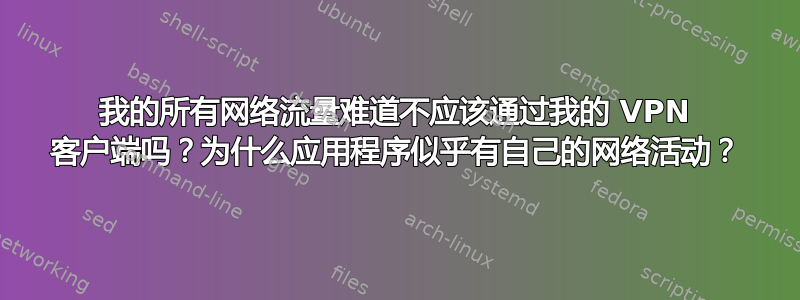 我的所有网络流量难道不应该通过我的 VPN 客户端吗？为什么应用程序似乎有自己的网络活动？