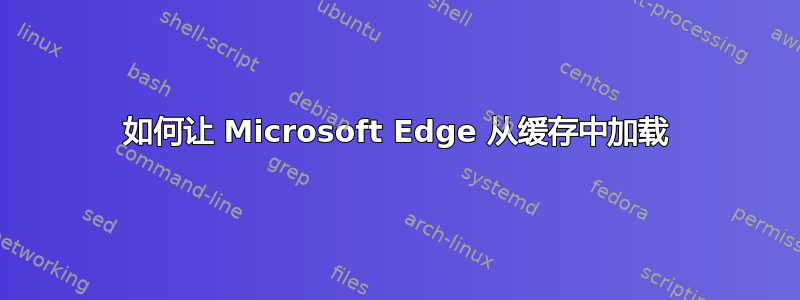 如何让 Microsoft Edge 从缓存中加载