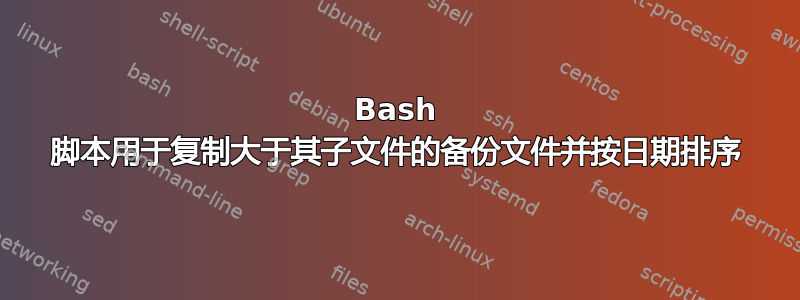 Bash 脚本用于复制大于其子文件的备份文件并按日期排序