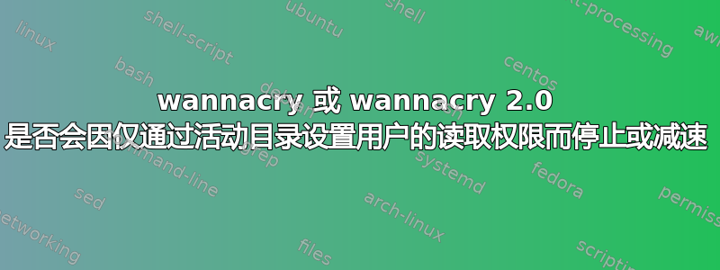 wannacry 或 wannacry 2.0 是否会因仅通过活动目录设置用户的读取权限而停止或减速