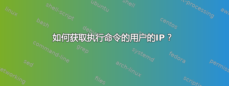 如何获取执行命令的用户的IP？