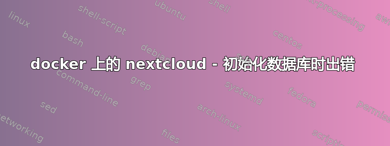 docker 上的 nextcloud - 初始化数据库时出错