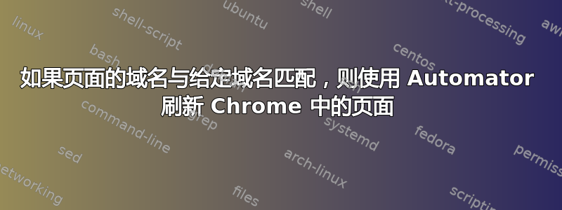 如果页面的域名与给定域名匹配，则使用 Automator 刷新 Chrome 中的页面