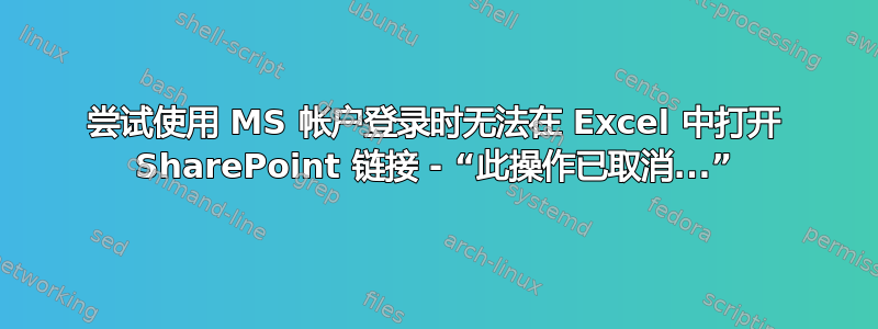 尝试使用 MS 帐户登录时无法在 Excel 中打开 SharePoint 链接 - “此操作已取消...”