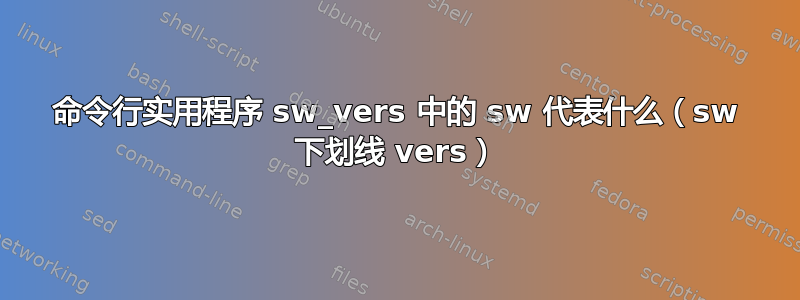 命令行实用程序 sw_vers 中的 sw 代表什么（sw 下划线 vers）