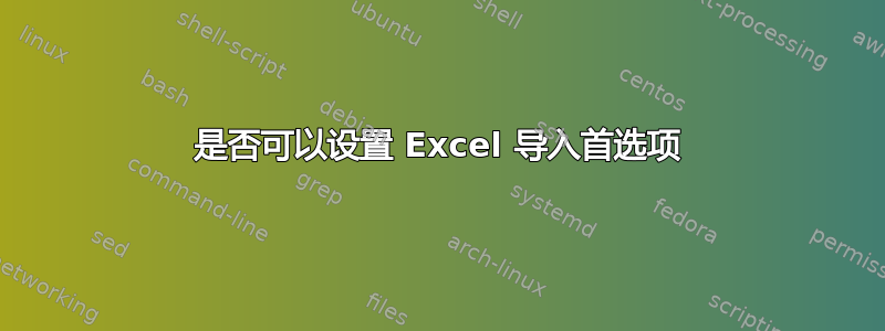 是否可以设置 Excel 导入首选项