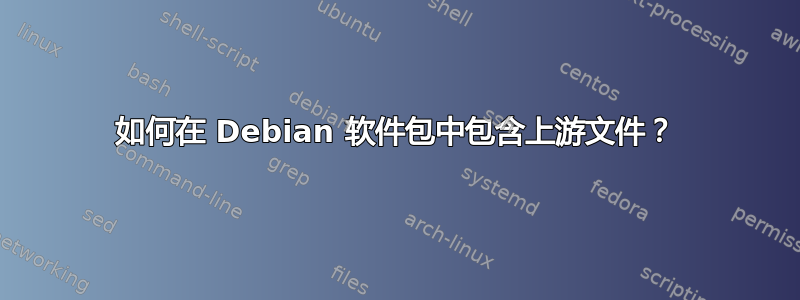 如何在 Debian 软件包中包含上游文件？