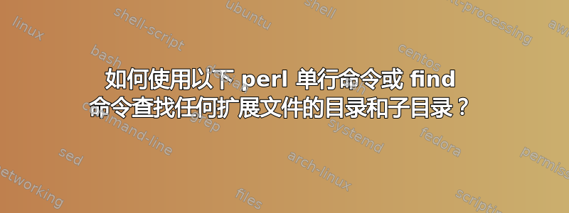 如何使用以下 perl 单行命令或 find 命令查找任何扩展文件的目录和子目录？