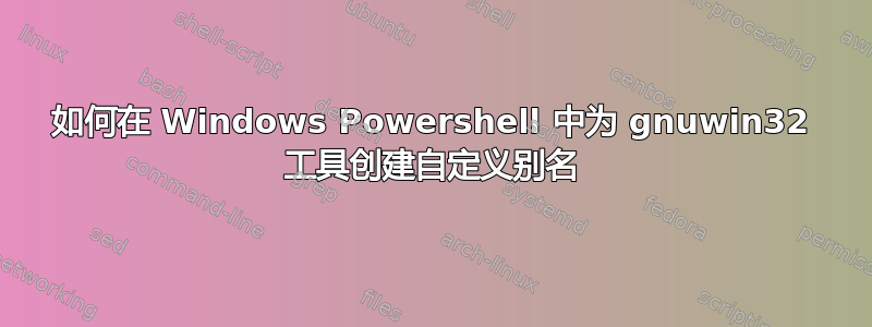 如何在 Windows Powershell 中为 gnuwin32 工具创建自定义别名