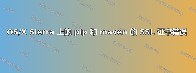 OS/X Sierra 上的 pip 和 maven 的 SSL 证书错误