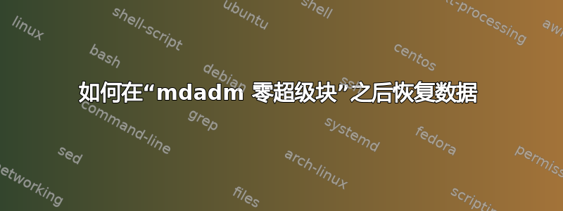 如何在“mdadm 零超级块”之后恢复数据