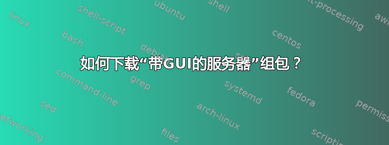 如何下载“带GUI的服务器”组包？