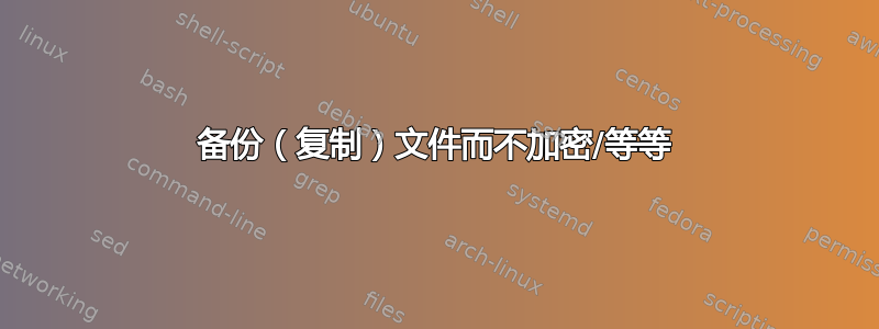 备份（复制）文件而不加密/等等