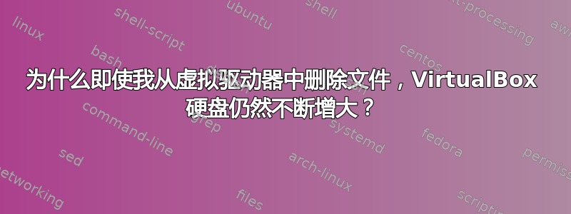 为什么即使我从虚拟驱动器中删除文件，VirtualBox 硬盘仍然不断增大？