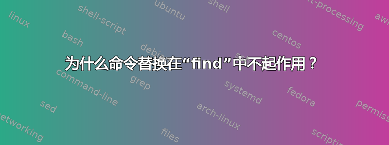 为什么命令替换在“find”中不起作用？