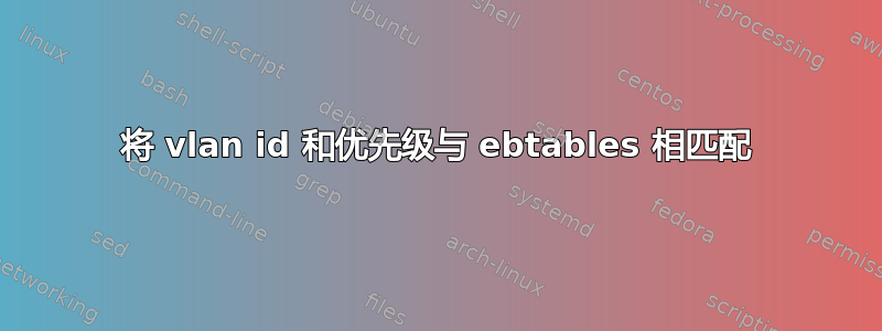 将 vlan id 和优先级与 ebtables 相匹配