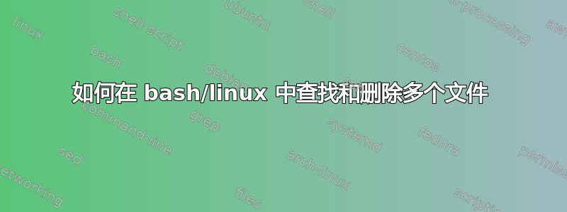 如何在 bash/linux 中查找和删除多个文件