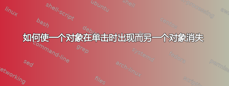 如何使一个对象在单击时出现而另一个对象消失