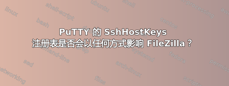 PuTTY 的 SshHostKeys 注册表是否会以任何方式影响 FileZilla？