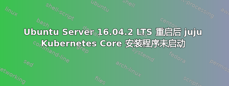 Ubuntu Server 16.04.2 LTS 重启后 juju Kubernetes Core 安装程序未启动