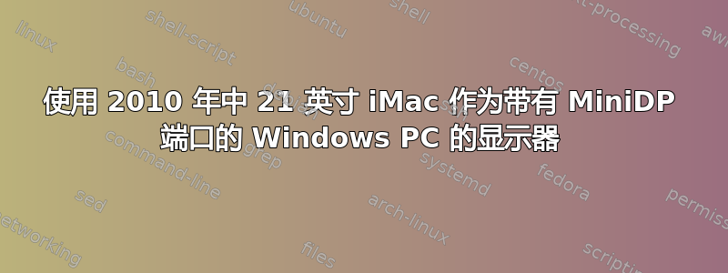 使用 2010 年中 21 英寸 iMac 作为带有 MiniDP 端口的 Windows PC 的显示器