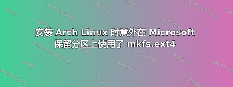 安装 Arch Linux 时意外在 Microsoft 保留分区上使用了 mkfs.ext4