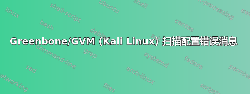 Greenbone/GVM (Kali Linux) 扫描配置错误消息