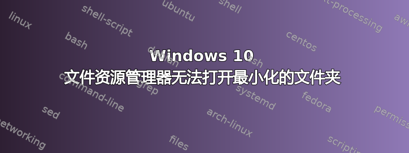 Windows 10 文件资源管理器无法打开最小化的文件夹