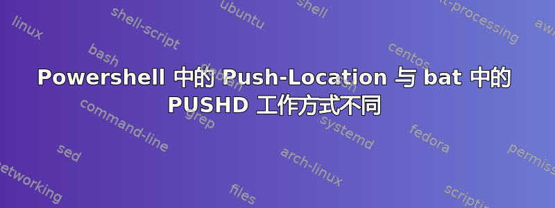 Powershell 中的 Push-Location 与 bat 中的 PUSHD 工作方式不同