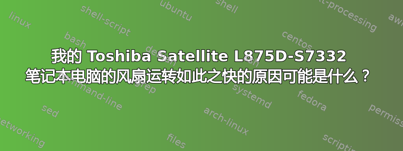 我的 Toshiba Satellite L875D-S7332 笔记本电脑的风扇运转如此之快的原因可能是什么？