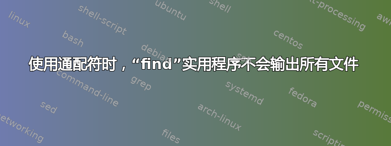 使用通配符时，“find”实用程序不会输出所有文件