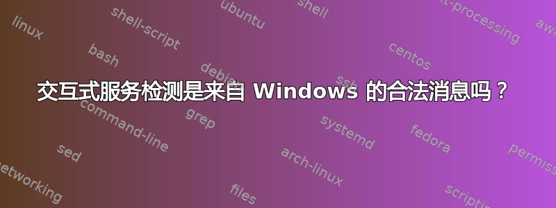 交互式服务检测是来自 Windows 的合法消息吗？