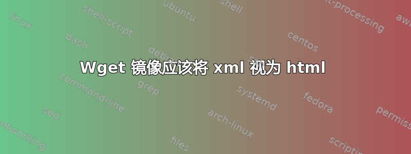 Wget 镜像应该将 xml 视为 html