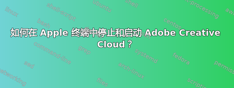 如何在 Apple 终端中停止和启动 Adob​​e Creative Cloud？