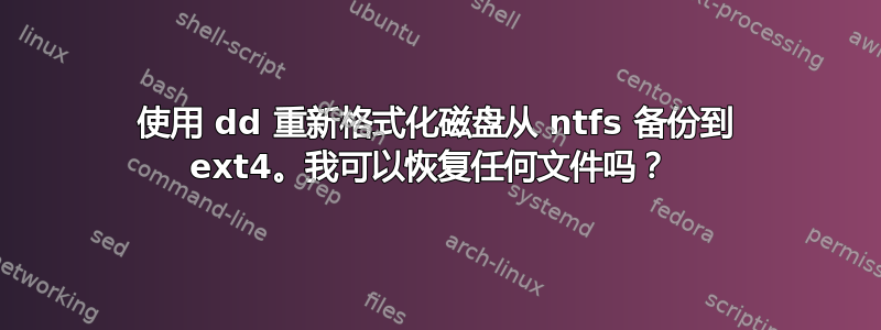 使用 dd 重新格式化磁盘从 ntfs 备份到 ext4。我可以恢复任何文件吗？ 