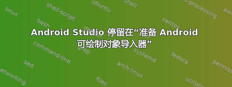 Android Studio 停留在“准备 Android 可绘制对象导入器”